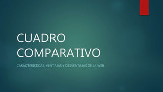 CUADRO
COMPARATIVO
CARACTERISTICAS, VENTAJAS Y DESVENTAJAS DE LA WEB
 