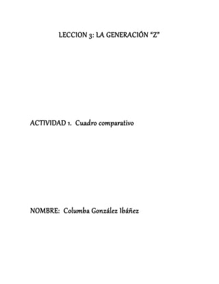 LECCION 3: LA GENERACIÓN “Z”
ACTIVIDAD 1. Cuadro comparativo
NOMBRE: Columba González Ibáñez
 