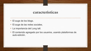 características
• El auge de los blogs.
• El auge de las redes sociales.
• La importancia del Long tall.
• El contenido agregado por los usuarios, usando plataformas de
auto-edición.
 