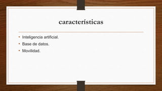características
• Inteligencia artificial.
• Base de datos.
• Movilidad.
 