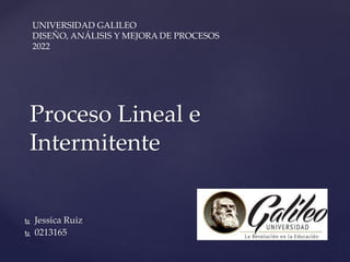 Proceso Lineal e
Intermitente
 Jessica Ruiz
 0213165
UNIVERSIDAD GALILEO
DISEÑO, ANÁLISIS Y MEJORA DE PROCESOS
2022
 