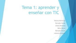 Tema 1: aprender y
enseñar con TIC
Natalia Molineros
Reinaldo Henao
Liliana Montoya
Betty Rocha
Reinaldo Henao
Johanna Grajales
 