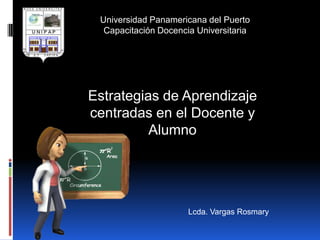 Universidad Panamericana del Puerto
  Capacitación Docencia Universitaria




Estrategias de Aprendizaje
centradas en el Docente y
          Alumno




                      Lcda. Vargas Rosmary
 