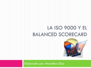 LA ISO 9000 Y EL
     BALANCED SCORECARD




Elaborado por: Marielba Díaz
 