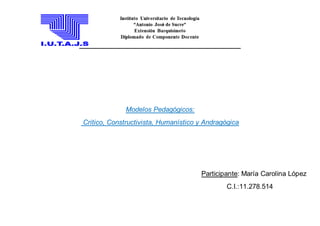 Modelos Pedagógicos: 
Critico, Constructivista, Humanístico y Andragògica 
Participante: María Carolina López 
C.I.:11.278.514 
 