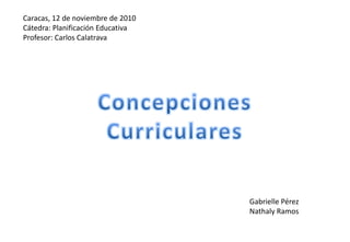 Caracas, 12 de noviembre de 2010 Cátedra: Planificación Educativa Profesor: Carlos Calatrava Concepciones Curriculares Gabrielle Pérez Nathaly Ramos 