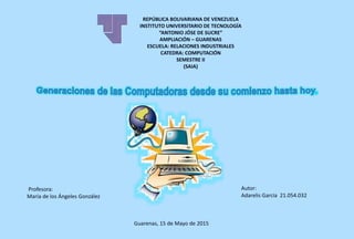REPÚBLICA BOLIVARIANA DE VENEZUELA
INSTITUTO UNIVERSITARIO DE TECNOLOGÍA
“ANTONIO JÓSE DE SUCRE”
AMPLIACIÓN – GUARENAS
ESCUELA: RELACIONES INDUSTRIALES
CATEDRA: COMPUTACIÓN
SEMESTRE II
(SAIA)
Profesora:
María de los Ángeles González
Guarenas, 15 de Mayo de 2015
Autor:
Adarelis García 21.054.032
 