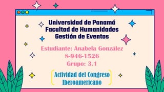 Universidad de Panamá
Facultad de Humanidades
Gestión de Eventos
Estudiante: Anabela González
8-946-1526
Grupo: 3.1
Actividad del Congreso
Iberoamericano
 