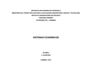 REPUBLICA BOLIVARIANA DE VENEZUELA
MINISTERIO DEL PODER POPULAR PARA LA EDUCACIÓN UNIVERSITARIA, CIENCIA Y TECNOLOGIA
INSTITUTO UNIVERSITARIO POLITÉCNICO
“SANTIAGO MARIÑO”
EXTENSIÓN COL – CABIMAS
SISTEMAS ECONÓMICOS
ALUMNA:
C. GUAICARA
CABIMAS, 2018.
 