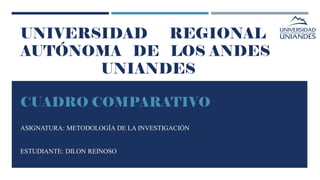 UNIVERSIDAD REGIONAL
AUTÓNOMA DE LOS ANDES
UNIANDES
CUADRO COMPARATIVO
ASIGNATURA: METODOLOGÍA DE LA INVESTIGACIÓN
ESTUDIANTE: DILON REINOSO
 