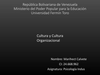 República Bolivariana de Venezuela
Ministerio del Poder Popular para la Educación
Universidad Fermín Toro
Nombre: Marihect Calvete
CI: 24.668.962
Asignatura: Psicología Industrial
Cultura y Cultura
Organizacional
 