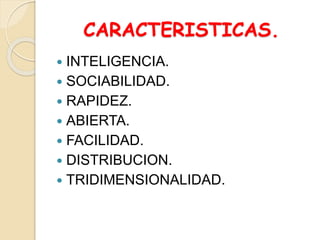CARACTERISTICAS.
 INTELIGENCIA.
 SOCIABILIDAD.
 RAPIDEZ.
 ABIERTA.
 FACILIDAD.
 DISTRIBUCION.
 TRIDIMENSIONALIDAD.
 
