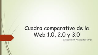 Cuadro comparativo de la
Web 1.0, 2.0 y 3.0
Mónica Yulieth Amezquita Beltrán
 