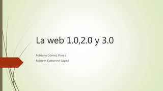 La web 1.0,2.0 y 3.0
Mariana Gómez Florez
Marieth Katherine López
 