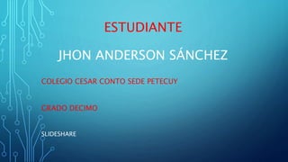 ESTUDIANTE
JHON ANDERSON SÁNCHEZ
COLEGIO CESAR CONTO SEDE PETECUY
GRADO DECIMO
SLIDESHARE
 