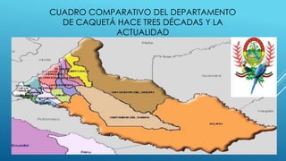 CUADRO COMPARATIVO DEL DEPARTAMENTO
DE CAQUETÁ HACE TRES DÉCADAS Y LA
ACTUALIDAD
 