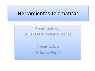 Herramientas Telemáticas 
Presentado por 
Javier Orlando Parra Jaimes 
Presentado a 
Orlando Parra 
 