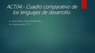 ACT.04.- Cuadro comparativo de
los lenguajes de desarrollo.
 Mario Alexis Orozco JR Bañuelos.
 Programación 4° ”G”.
 