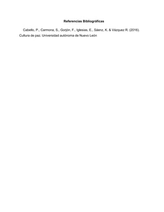 Referencias Bibliográficas
Cabello, P., Carmona, S., Gorjón, F., Iglesias, E., Sáenz, K. & Vázquez R. (2016).
Cultura de paz. Universidad autónoma de Nuevo León
 