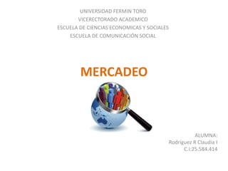 MERCADEO
UNIVERSIDAD FERMIN TORO
VICERECTORADO ACADEMICO
ESCUELA DE CIENCIAS ECONOMICAS Y SOCIALES
ESCUELA DE COMUNICACIÓN SOCIAL
ALUMNA:
Rodríguez R Claudia I
C.I:25.584.414
 