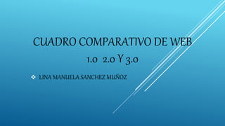 CUADRO COMPARATIVO DE WEB
1.0 2.0 Y 3.0
 LINA MANUELA SANCHEZ MUÑOZ
 