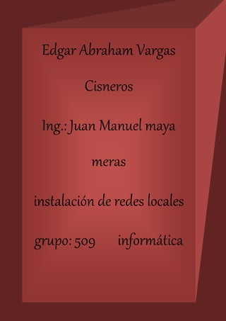 Edgar Abraham Vargas 
Cisneros 
Ing.: Juan Manuel maya 
meras 
instalación de redes locales 
grupo: 509 informática 
 