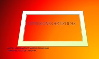EXPRESIONES ARTISTICAS
AUTOR: JOSE FRANCISCO MORENO CI:26620903
TRIMESTRE , VALLE DE LA PASCUA.
 