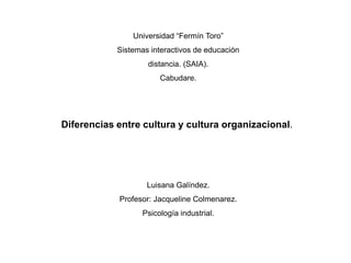 Diferencias entre cultura y cultura organizacional.
Universidad “Fermín Toro”
Sistemas interactivos de educación
distancia. (SAIA).
Cabudare.
Luisana Galíndez.
Profesor: Jacqueline Colmenarez.
Psicología industrial.
 