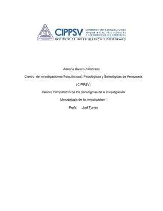 Adriana Rivero Zambrano
Centro de Investigaciones Psiquiátricas, Psicológicas y Sexológicas de Venezuela
(CIPPSV)
Cuadro comparativo de los paradigmas de la investigación
Metodología de la investigación I
Profe. Joel Torres
 