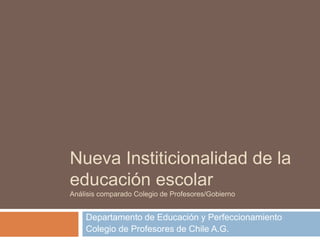 Nueva Institicionalidad de la
educación escolar
Análisis comparado Colegio de Profesores/Gobierno
Departamento de Educación y Perfeccionamiento
Colegio de Profesores de Chile A.G.
 