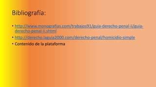 Bibliografía:
• http://www.monografias.com/trabajos91/guia-derecho-penal-ii/guia-
derecho-penal-ii.shtml
• http://derecho.laguia2000.com/derecho-penal/homicidio-simple
• Contenido de la plataforma
 
