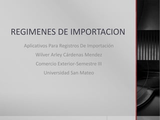 REGIMENES DE IMPORTACION
Aplicativos Para Registros De Importación
Wilver Arley Cárdenas Mendez
Comercio Exterior-Semestre III
Universidad San Mateo
 