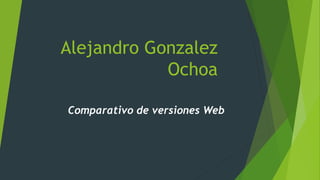 Alejandro Gonzalez
Ochoa
Comparativo de versiones Web
 