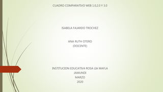 CUADRO COMPARATIVO WEB 1.0,2.0 Y 3.0
ISABELA FAJARDO TROCHEZ
ANA RUTH OTERO
(DOCENTE)
INSTITUCION EDUCATIVA ROSA LIA MAFLA
JAMUNDI
MARZO
2020
 