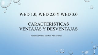 WED 1.0, WED 2.0 Y WED 3.0
CARACTERISTICAS
VENTAJAS Y DESVENTAJAS
Nombre: Donald Esteban Rios Correa
 