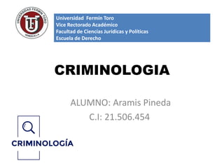 CRIMINOLOGIA
ALUMNO: Aramis Pineda
C.I: 21.506.454
Universidad Fermín Toro
Vice Rectorado Académico
Facultad de Ciencias Jurídicas y Políticas
Escuela de Derecho
 