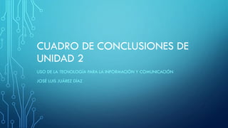 CUADRO DE CONCLUSIONES DE
UNIDAD 2
USO DE LA TECNOLOGÍA PARA LA INFORMACIÓN Y COMUNICACIÓN
JOSÉ LUIS JUÁREZ DÍAZ
 