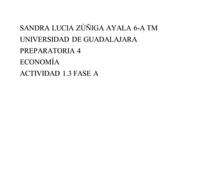 SANDRA LUCIA ZÚÑIGA AYALA 6-A TM
UNIVERSIDAD DE GUADALAJARA
PREPARATORIA 4
ECONOMÍA
ACTIVIDAD 1.3 FASE A
 