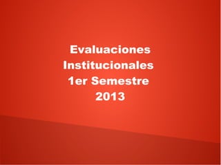 Evaluaciones
Institucionales
 1er Semestre
      2013
 