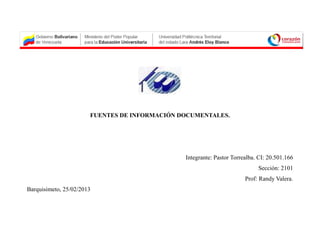 FUENTES DE INFORMACIÓN DOCUMENTALES.




                                               Integrante: Pastor Torrealba. CI: 20.501.166
                                                                            Sección: 2101
                                                                       Prof: Randy Valera.
Barquisimeto, 25/02/2013
 