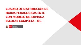 CUADRO DE DISTRIBUCIÓN DE
HORAS PEDAGOGICAS EN IE
CON MODELO DE JORNADA
ESCOLAR COMPLETA - JEC
 