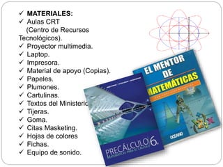  MATERIALES:
 Aulas CRT
(Centro de Recursos
Tecnológicos).
 Proyector multimedia.
 Laptop.
 Impresora.
 Material de apoyo (Copias).
 Papeles.
 Plumones.
 Cartulinas.
 Textos del Ministerio.
 Tijeras.
 Goma.
 Citas Masketing.
 Hojas de colores
 Fichas.
 Equipo de sonido.
 