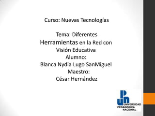  Curso: Nuevas Tecnologías  Tema: Diferentes Herramientas en la Red con Visión Educativa Alumno: Blanca Nydia Lugo SanMiguel                                                                                             Maestro:  César Hernández 