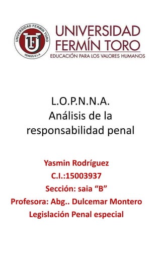 L.O.P.N.N.A.
Análisis de la
responsabilidad penal
Yasmin Rodríguez
C.I.:15003937
Sección: saia “B”
Profesora: Abg.. Dulcemar Montero
Legislación Penal especial
 