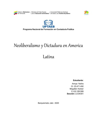 Programa Nacional de Formación en Contaduría Publica
Neoliberalismo y Dictadura en America
Latina
Estudiante:
Arroyo Yadira
CI: 25.471.492
Mogollon Keiber
C.I.22.189.588
Sección: LCO4301
Barquisimeto Julio 2020
 