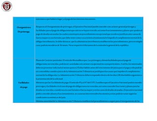 sancionesaquehubierelugaryalpagodelosinteresesmoratorios.
Otorgamiento
Deprórroga.
RespectoalOtorgamientodeprórrogas,elEjecutivoNacionalpuedeconcederconcaráctergeneralprórrogasy
facilidadesparaelpagodeobligacionesqueaúnnosehayanvencido,asícomofraccionamientosyplazos queayudenal
pagodedeudasatrasadas;lascualesconstituyenunprocedimientoexcepcionalquesesolosejustificanantecausasde
fuerzamayorocasofortuito,quedebetenercomocaracterísticafundamentalelimpedirelcumplimientonormaldela
obligacióntributaria.Sedebedestacar,quelaadministracióntributariaestablecerálosprocedimientos,peroenningún
caso; podránexcedersede36 meses.Noserequeriráeldictamendelacontraloríageneraldelarepública.
Facilidades
depago
PlazosdeCarácter particular:Elartículo46estableceque,Lasprórrogasydemásfacilidadesparaelpagode
obligacionesnovencidas,podránseracordadasconcarácterexcepcionalencasosparticulares.Atalfin,losinteresados
deberánpresentarsolicitudalmenosquince(15)díashábilesantesdelvencimientodelplazoparaelpagoysólopodrán
serconcedidascuandoajuiciodelaAdministraciónTributariasejustifiquenlascausasqueimpidenelcumplimiento
normaldelaobligación.LaAdministraciónTributariadeberáresponderdentrodelosdiez(10) díashábilessiguientesa
lapresentacióndelasolicitud.
Mientrasquelas Facilidadesdepago:Elarticulo45yel47delCOT,EstablecequeelEjecutivoNacional podráconceder
prorrogasyfacilidadesenelcasodepagodeobligacionesnovencidas,asícomoconcederfraccionesyplazosparalas
deudasnovencidas,cuandoseaencasofortuitoofuerzamayoryenloscasosdedeudasatrasadas,Elejecutivonacional
podráconcederplazosyfraccionamientos,secausaraninteresessobrelosmontosyestos podránvariar segúnlas
condiciones económicas delpaís.
MáximaautoridaddelaAdministraciónTributariaestableceráelprocedimientoaseguirparaelotorgamientodelas
 