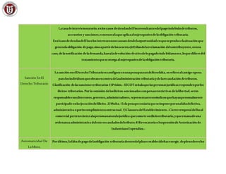 Latasadeinterésmoratorio,enloscasos dedeudasdelFiscoresultantesdelpagoindebidodetributos,
accesorios ysanciones,esmenoralaqueaplicaalsujetopasivodelaobligación tributaria.
EnelcasodedeudasdelFiscolos interesesnosecausandesdelaoportunidadenqueseproducelasituaciónque
generalaobligación depago,sinoapartirdelossesenta(60)díasdelareclamación delcontribuyente,oensu
caso,delanotificación delademanda,hastaladevoluciónefectivadelopagadoindebidamente,loquedifieredel
tratamientoqueseotorgaalsujetopasivodelaobligación tributaria.
Sanción EnEl
Derecho Tributario
LasanciónenelDerechoTributarioseconfigura enunapenaparaundelitoofalta, serefierealcastigo opena
paralosindividuosqueobranencontradelaadministración tributaria ydelarecaudación detributos.
Clasificación delassancionestributarias 1)Prisión.- ElCOTseñalaquelaspersonasjurídicas respondenporlos
ilícitos tributarios. Porlacomisión delosilícitos sancionados conpenasrestrictivas delalibertad,serán
responsablessusdirectores,gerentes,administradores,representantesosíndicosquehayanpersonalmente
participado enlaejecucióndelilícito. 2)Multa.-Eslapenapecuniariaqueseimponeporunafaltadelictiva,
administrativa oporincumplimientocontractual. 3)ClausuradelEstablecimiento.-Cierretemporaldellocal
comercial pertenecientealapersonanaturalojurídica quecometeunilícitotributario,yqueemanadeuna
ordenanzaadministrativa delenterecaudadordeltributo.4)RevocatoriaoSuspensióndeAutorizaciónde
IndustriasoExpendios.-
Automaticidad De
LaMora.
Porúltimo,lafaltadepagodelaobligación tributaria dentrodelplazoestablecidohacesurgir, deplenoderecho
 