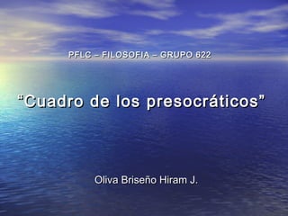““Cuadro de los presocráticos”Cuadro de los presocráticos”
Oliva Briseño Hiram J.Oliva Briseño Hiram J.
PFLC – FILOSOFIA – GRUPO 622PFLC – FILOSOFIA – GRUPO 622
 