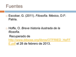 Fuentes
 Escobar, G. (2011). Filosofía. México, D.F:
Patria.
 Hoffe, O. Breve historia ilustrada de la
filosofía.
Recuperado de
http://www.ddooss.org/libros/OTFRIED_HoFF
E.pdf el 28 de febrero de 2013.
 