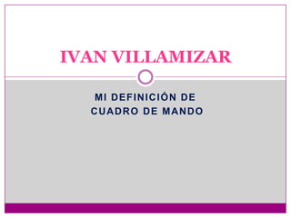 MI DEFINICIÓN DE
CUADRO DE MANDO
IVAN VILLAMIZAR
 